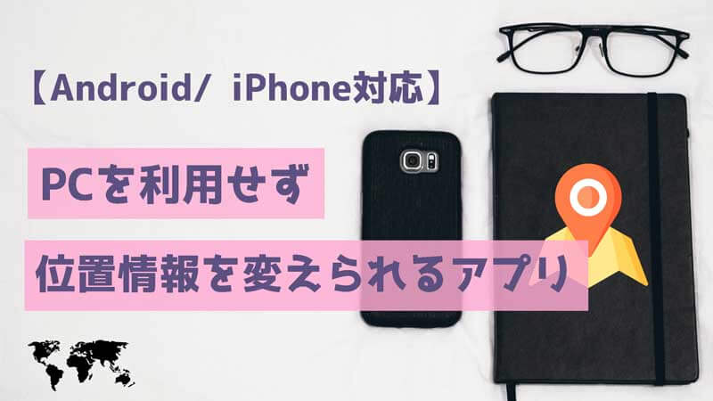 PCを利用せず位置情報を変えられるアプリおすすめ【スマホのみ】