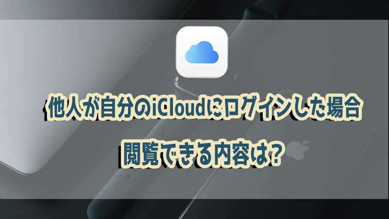 他人が自分のiCloudにログインした場合、閲覧できる内容は？